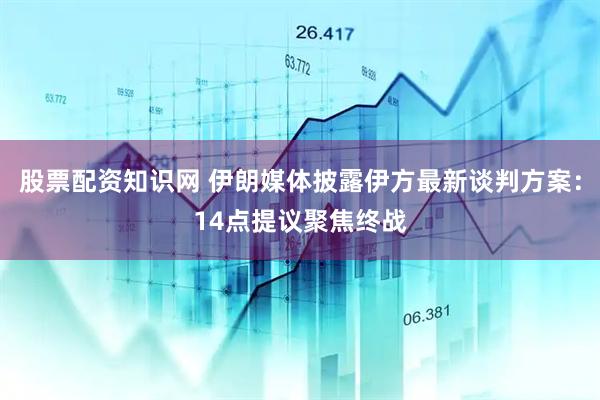 股票配资知识网 伊朗媒体披露伊方最新谈判方案：14点提议　聚焦终战
