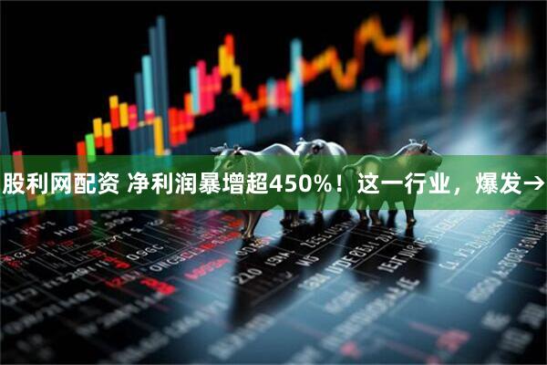 股利网配资 净利润暴增超450%！这一行业，爆发→