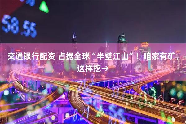 交通银行配资 占据全球“半壁江山”！咱家有矿，这样挖→