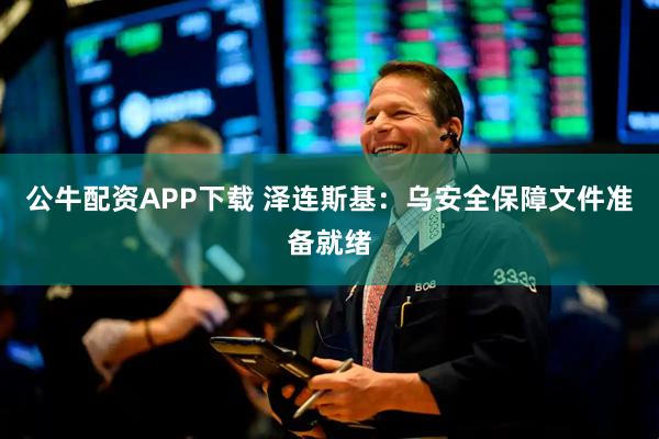 公牛配资APP下载 泽连斯基：乌安全保障文件准备就绪
