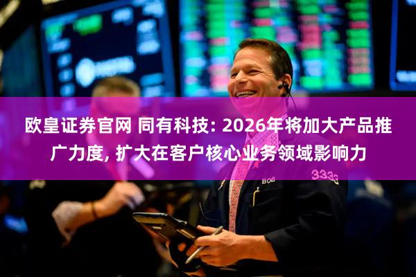 欧皇证券官网 同有科技: 2026年将加大产品推广力度, 扩大在客户核心业务领域影响力