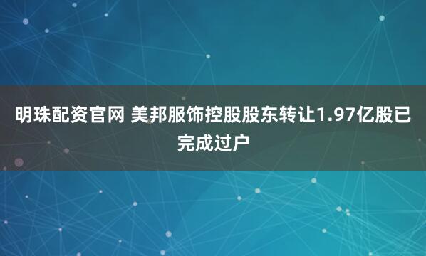 明珠配资官网 美邦服饰控股股东转让1.97亿股已完成过户
