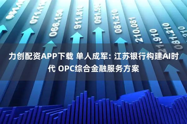 力创配资APP下载 单人成军: 江苏银行构建AI时代 OPC综合金融服务方案