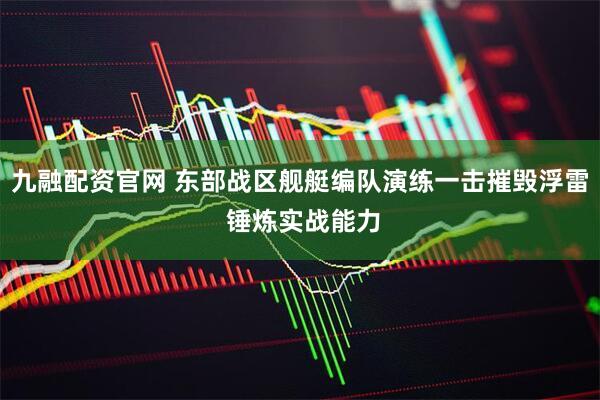 九融配资官网 东部战区舰艇编队演练一击摧毁浮雷 锤炼实战能力