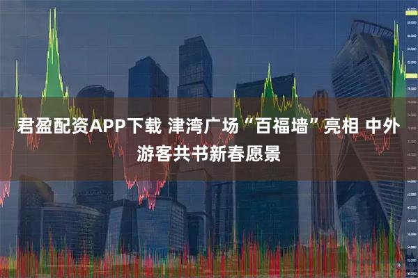 君盈配资APP下载 津湾广场“百福墙”亮相 中外游客共书新春愿景